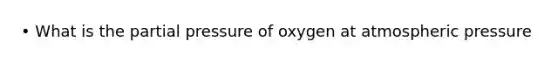 • What is the partial pressure of oxygen at atmospheric pressure