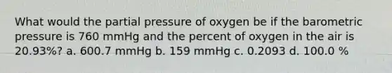 What would the partial pressure of oxygen be if the barometric pressure is 760 mmHg and the percent of oxygen in the air is 20.93%? a. 600.7 mmHg b. 159 mmHg c. 0.2093 d. 100.0 %