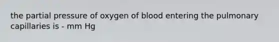 the partial pressure of oxygen of blood entering the pulmonary capillaries is - mm Hg