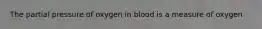 The partial pressure of oxygen in blood is a measure of oxygen