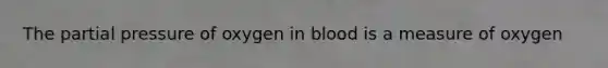 The partial pressure of oxygen in blood is a measure of oxygen