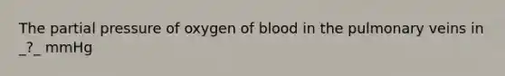 The partial pressure of oxygen of blood in the pulmonary veins in _?_ mmHg