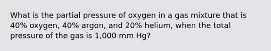 What is the partial pressure of oxygen in a gas mixture that is 40% oxygen, 40% argon, and 20% helium, when the total pressure of the gas is 1,000 mm Hg?