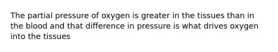 The partial pressure of oxygen is greater in the tissues than in the blood and that difference in pressure is what drives oxygen into the tissues