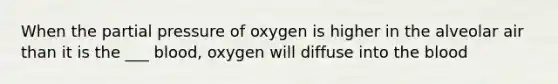 When the partial pressure of oxygen is higher in the alveolar air than it is the ___ blood, oxygen will diffuse into the blood