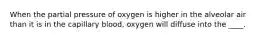 When the partial pressure of oxygen is higher in the alveolar air than it is in the capillary blood, oxygen will diffuse into the ____.