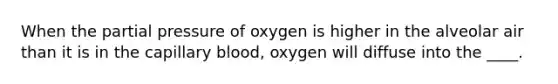 When the partial pressure of oxygen is higher in the alveolar air than it is in the capillary blood, oxygen will diffuse into the ____.