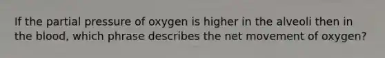 If the partial pressure of oxygen is higher in the alveoli then in the blood, which phrase describes the net movement of oxygen?