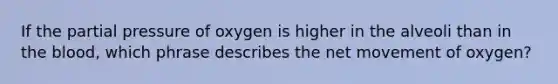 If the partial pressure of oxygen is higher in the alveoli than in the blood, which phrase describes the net movement of oxygen?