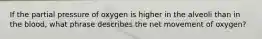 If the partial pressure of oxygen is higher in the alveoli than in the blood, what phrase describes the net movement of oxygen?