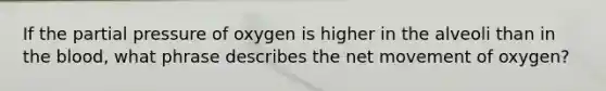 If the partial pressure of oxygen is higher in the alveoli than in the blood, what phrase describes the net movement of oxygen?