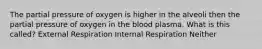 The partial pressure of oxygen is higher in the alveoli then the partial pressure of oxygen in the blood plasma. What is this called? External Respiration Internal Respiration Neither