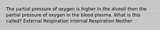 The partial pressure of oxygen is higher in the alveoli then the partial pressure of oxygen in the blood plasma. What is this called? External Respiration Internal Respiration Neither