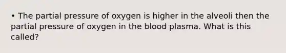 • The partial pressure of oxygen is higher in the alveoli then the partial pressure of oxygen in the blood plasma. What is this called?