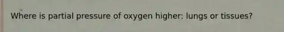 Where is partial pressure of oxygen higher: lungs or tissues?