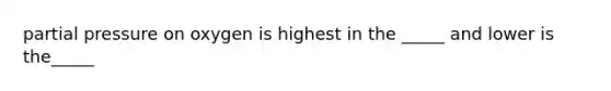 partial pressure on oxygen is highest in the _____ and lower is the_____