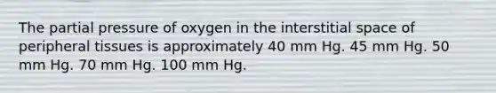 The partial pressure of oxygen in the interstitial space of peripheral tissues is approximately 40 mm Hg. 45 mm Hg. 50 mm Hg. 70 mm Hg. 100 mm Hg.