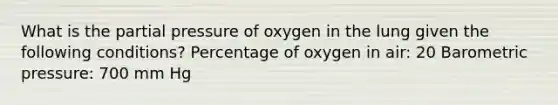 What is the partial pressure of oxygen in the lung given the following conditions? Percentage of oxygen in air: 20 Barometric pressure: 700 mm Hg