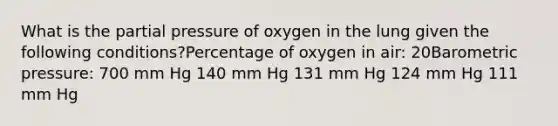 What is the partial pressure of oxygen in the lung given the following conditions?Percentage of oxygen in air: 20Barometric pressure: 700 mm Hg 140 mm Hg 131 mm Hg 124 mm Hg 111 mm Hg