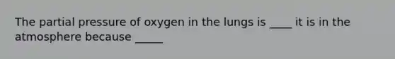 The partial pressure of oxygen in the lungs is ____ it is in the atmosphere because _____