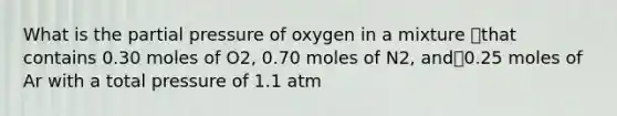 What is the partial pressure of oxygen in a mixture that contains 0.30 moles of O2, 0.70 moles of N2, and0.25 moles of Ar with a total pressure of 1.1 atm