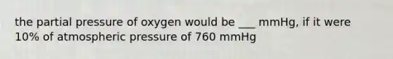 the partial pressure of oxygen would be ___ mmHg, if it were 10% of atmospheric pressure of 760 mmHg