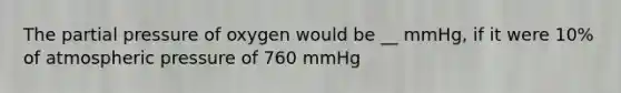 The partial pressure of oxygen would be __ mmHg, if it were 10% of atmospheric pressure of 760 mmHg