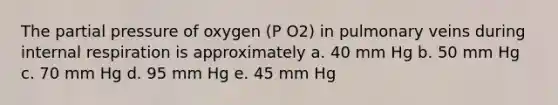 The partial pressure of oxygen (P O2) in pulmonary veins during internal respiration is approximately a. 40 mm Hg b. 50 mm Hg c. 70 mm Hg d. 95 mm Hg e. 45 mm Hg