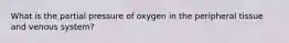 What is the partial pressure of oxygen in the peripheral tissue and venous system?