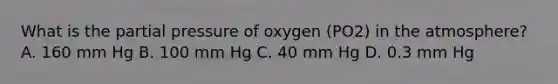 What is the partial pressure of oxygen (PO2) in the atmosphere? A. 160 mm Hg B. 100 mm Hg C. 40 mm Hg D. 0.3 mm Hg