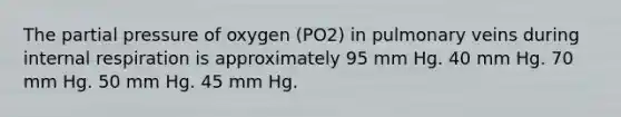 The partial pressure of oxygen (PO2) in pulmonary veins during internal respiration is approximately 95 mm Hg. 40 mm Hg. 70 mm Hg. 50 mm Hg. 45 mm Hg.