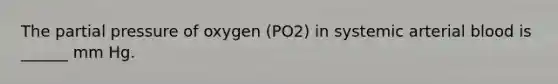 The partial pressure of oxygen (PO2) in systemic arterial blood is ______ mm Hg.