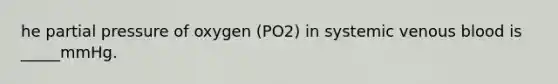 he partial pressure of oxygen (PO2) in systemic venous blood is _____mmHg.