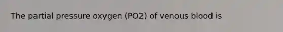 The partial pressure oxygen (PO2) of venous blood is