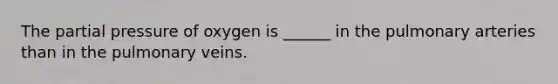 The partial pressure of oxygen is ______ in the pulmonary arteries than in the pulmonary veins.