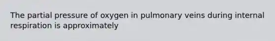 The partial pressure of oxygen in pulmonary veins during internal respiration is approximately