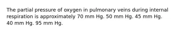 The partial pressure of oxygen in pulmonary veins during internal respiration is approximately 70 mm Hg. 50 mm Hg. 45 mm Hg. 40 mm Hg. 95 mm Hg.