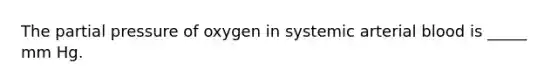 The partial pressure of oxygen in systemic arterial blood is _____ mm Hg.