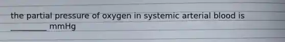 the partial pressure of oxygen in systemic arterial blood is _________ mmHg