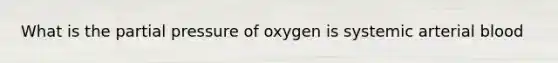 What is the partial pressure of oxygen is systemic arterial blood