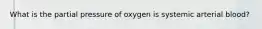 What is the partial pressure of oxygen is systemic arterial blood?