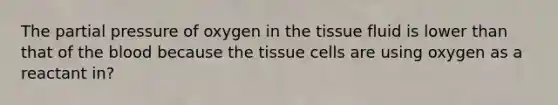 The partial pressure of oxygen in the tissue fluid is lower than that of the blood because the tissue cells are using oxygen as a reactant in?