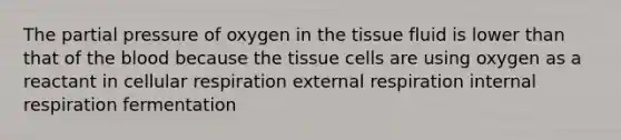 The partial pressure of oxygen in the tissue fluid is lower than that of the blood because the tissue cells are using oxygen as a reactant in cellular respiration external respiration internal respiration fermentation