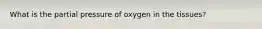 What is the partial pressure of oxygen in the tissues?