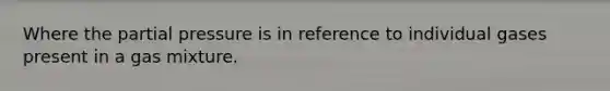 Where the partial pressure is in reference to individual gases present in a gas mixture.