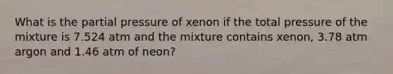 What is the partial pressure of xenon if the total pressure of the mixture is 7.524 atm and the mixture contains xenon, 3.78 atm argon and 1.46 atm of neon?