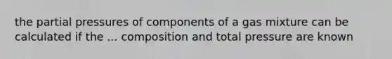 the <a href='https://www.questionai.com/knowledge/kCj28dyU9Z-partial-pressure' class='anchor-knowledge'>partial pressure</a>s of components of a gas mixture can be calculated if the ... composition and total pressure are known