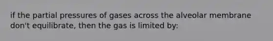 if the partial pressures of gases across the alveolar membrane don't equilibrate, then the gas is limited by: