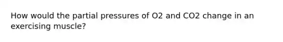 How would the partial pressures of O2 and CO2 change in an exercising muscle?