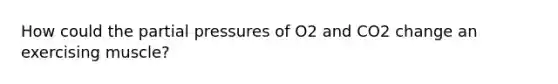 How could the partial pressures of O2 and CO2 change an exercising muscle?